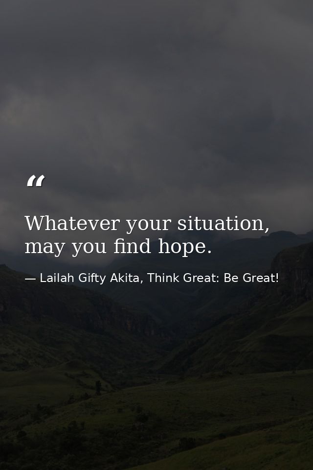 Whatever your situation, may you find hope. — Lailah Gifty Akita, Think Great: Be Great!