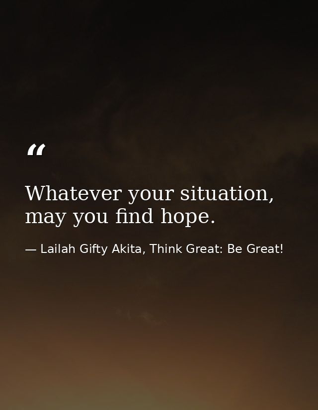 Whatever your situation, may you find hope. — Lailah Gifty Akita, Think Great: Be Great!