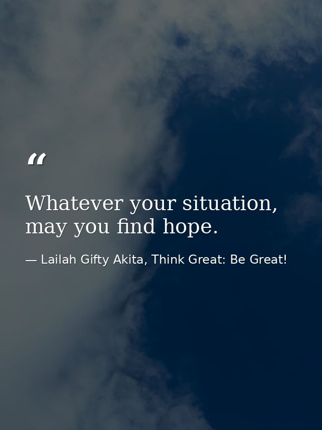 Whatever your situation, may you find hope. — Lailah Gifty Akita, Think Great: Be Great!