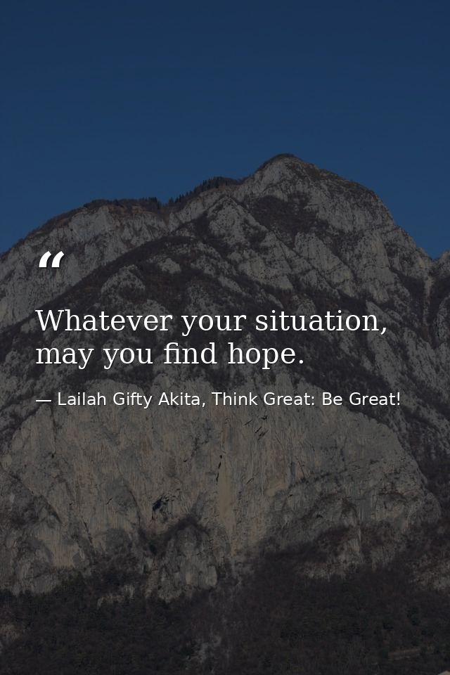 Whatever your situation, may you find hope. — Lailah Gifty Akita, Think Great: Be Great!