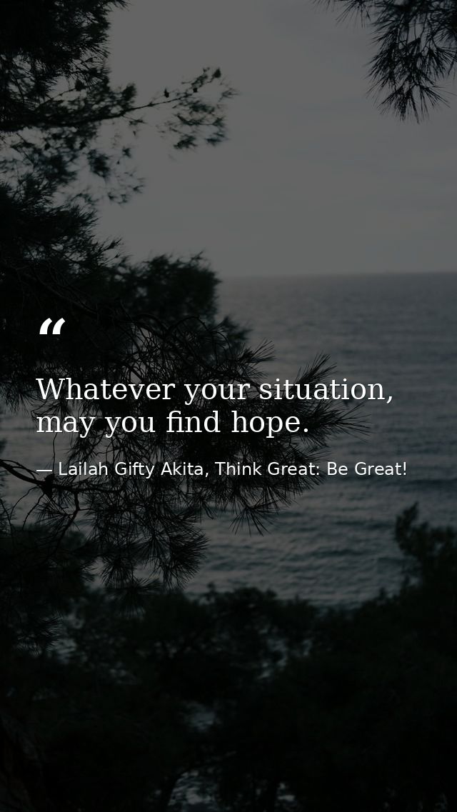 Whatever your situation, may you find hope. — Lailah Gifty Akita, Think Great: Be Great!