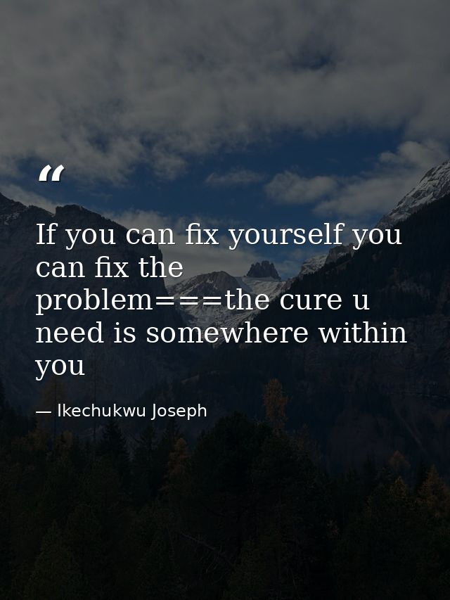 If you can fix yourself you can fix the problem===the cure u need is somewhere within you — Ikechukwu Joseph