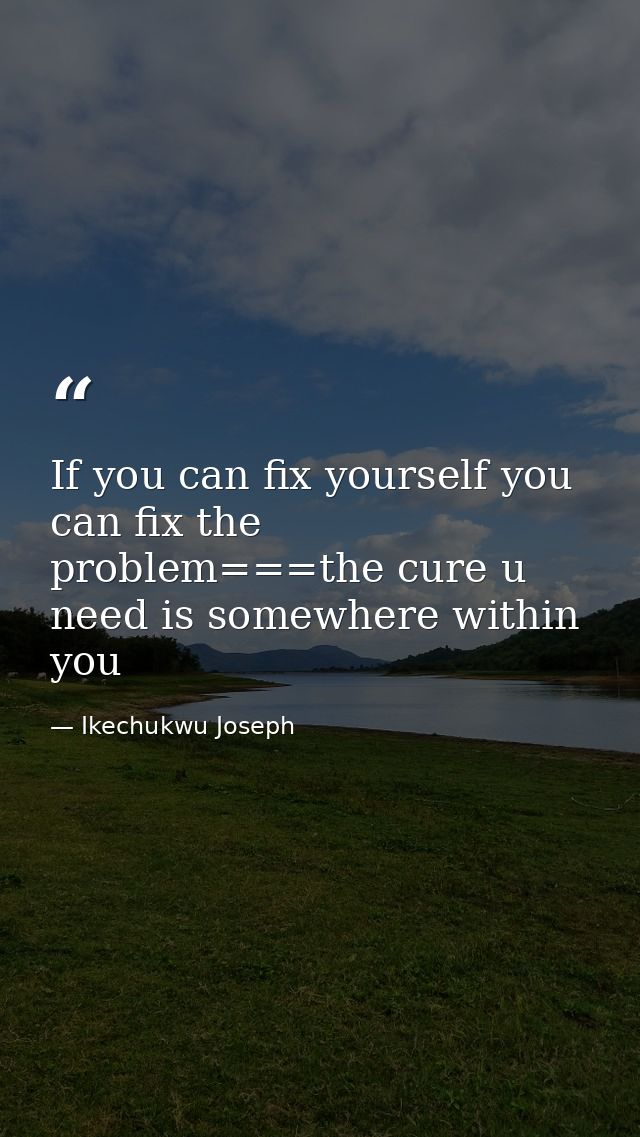 If you can fix yourself you can fix the problem===the cure u need is somewhere within you — Ikechukwu Joseph