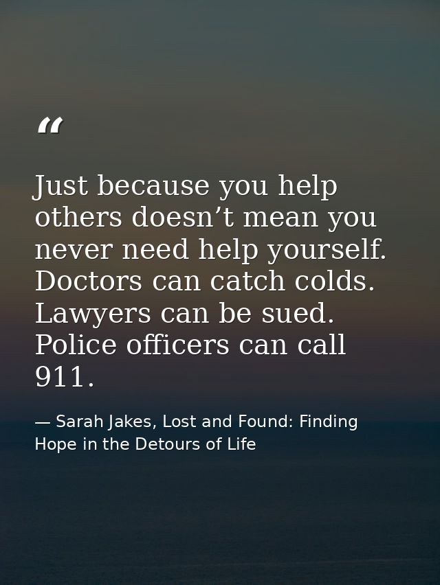 Just because you help others doesn’t mean you never need help yourself. Doctors can catch colds. Lawyers can be sued. Po — Sarah Jakes, Lost and Found: Finding Hope in the Detours of Life