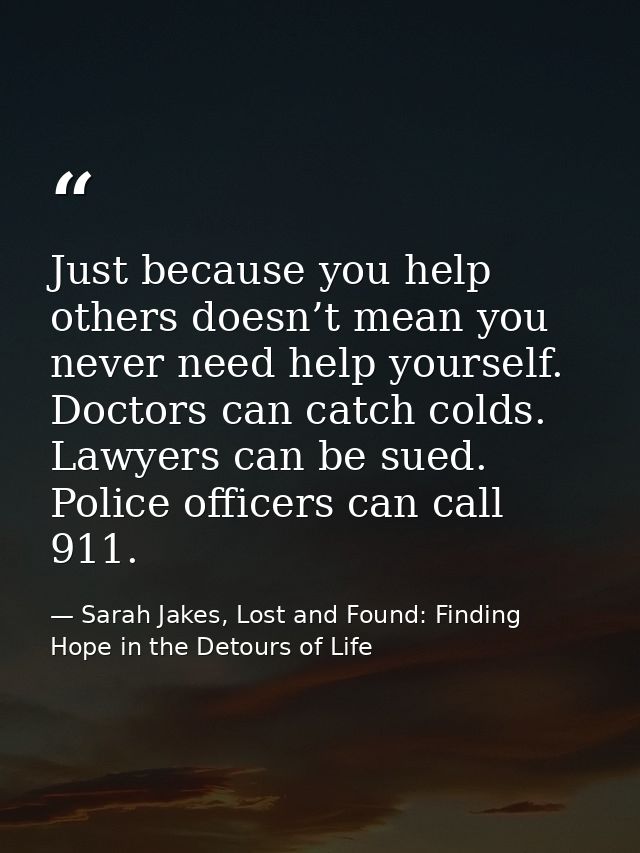 Just because you help others doesn’t mean you never need help yourself. Doctors can catch colds. Lawyers can be sued. Po — Sarah Jakes, Lost and Found: Finding Hope in the Detours of Life