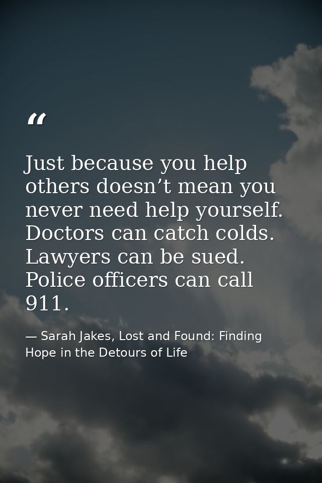 Just because you help others doesn’t mean you never need help yourself. Doctors can catch colds. Lawyers can be sued. Po — Sarah Jakes, Lost and Found: Finding Hope in the Detours of Life