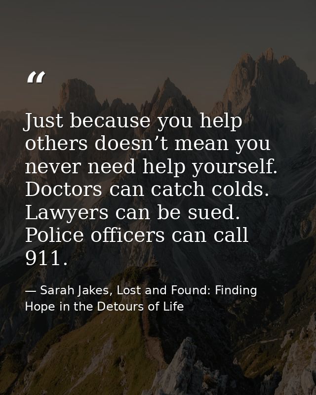 Just because you help others doesn’t mean you never need help yourself. Doctors can catch colds. Lawyers can be sued. Po — Sarah Jakes, Lost and Found: Finding Hope in the Detours of Life
