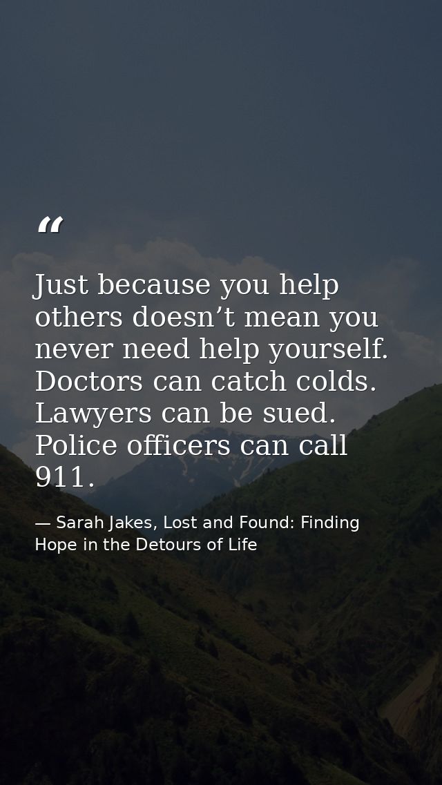 Just because you help others doesn’t mean you never need help yourself. Doctors can catch colds. Lawyers can be sued. Po — Sarah Jakes, Lost and Found: Finding Hope in the Detours of Life