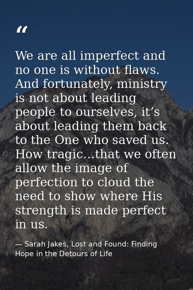 We are all imperfect and no one is without flaws. And fortunately, ministry is not about leading people to ourselves, it — Sarah Jakes, Lost and Found: Finding Hope in the Detours of Life