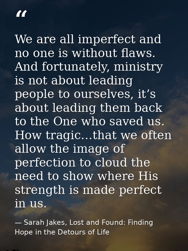 We are all imperfect and no one is without flaws. And fortunately, ministry is not about leading people to ourselves, it — Sarah Jakes, Lost and Found: Finding Hope in the Detours of Life