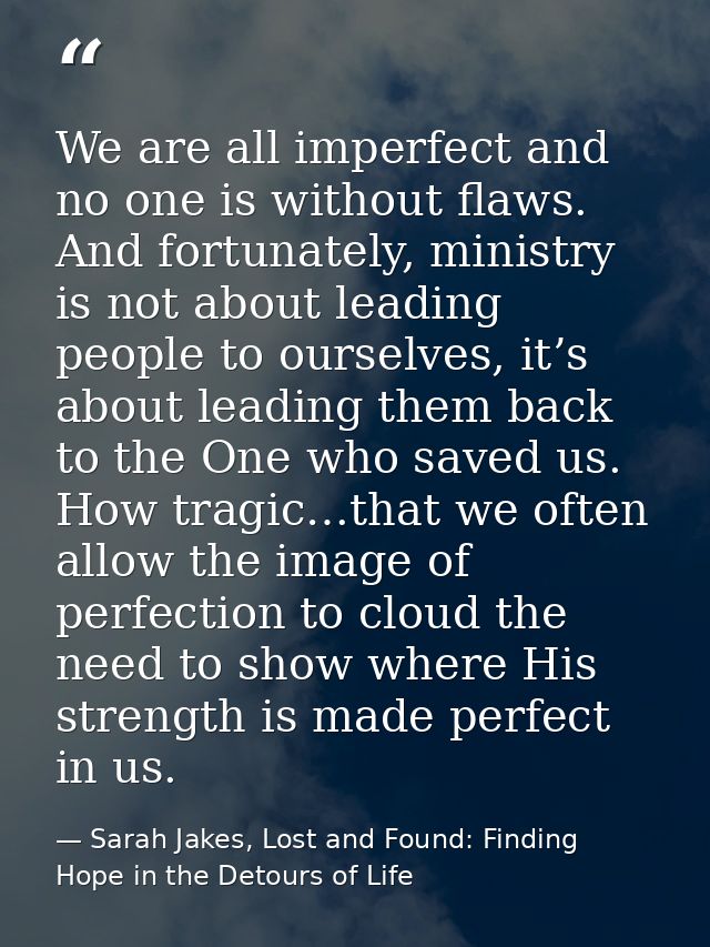 We are all imperfect and no one is without flaws. And fortunately, ministry is not about leading people to ourselves, it — Sarah Jakes, Lost and Found: Finding Hope in the Detours of Life