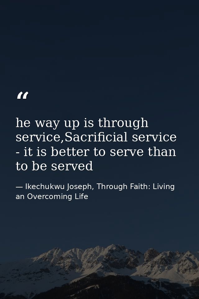 he way up is through service,Sacrificial service - it is better to serve than to be served — Ikechukwu Joseph, Through Faith: Living an Overcoming Life