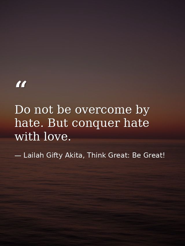 Do not be overcome by hate. But conquer hate with love. — Lailah Gifty Akita, Think Great: Be Great!