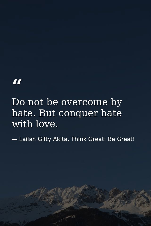 Do not be overcome by hate. But conquer hate with love. — Lailah Gifty Akita, Think Great: Be Great!