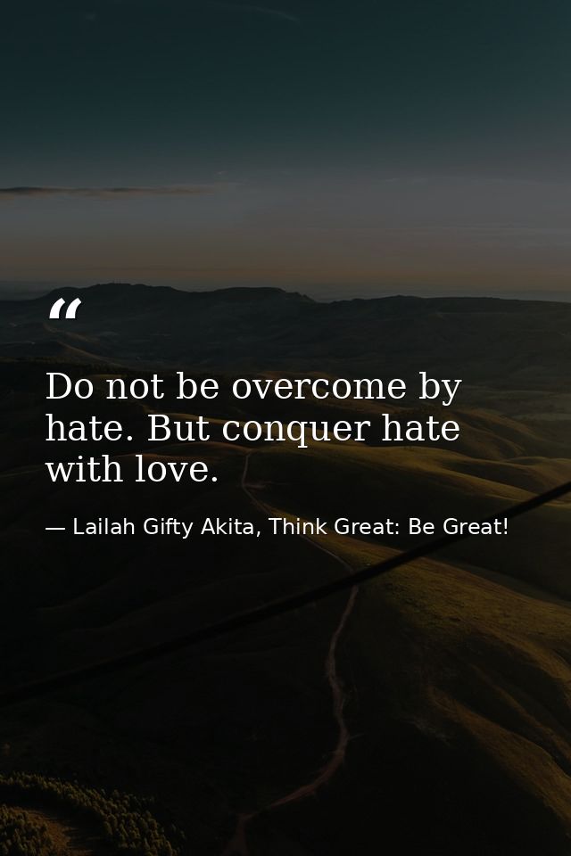 Do not be overcome by hate. But conquer hate with love. — Lailah Gifty Akita, Think Great: Be Great!