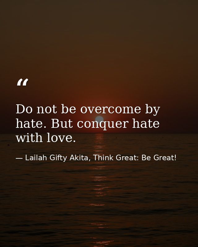 Do not be overcome by hate. But conquer hate with love. — Lailah Gifty Akita, Think Great: Be Great!