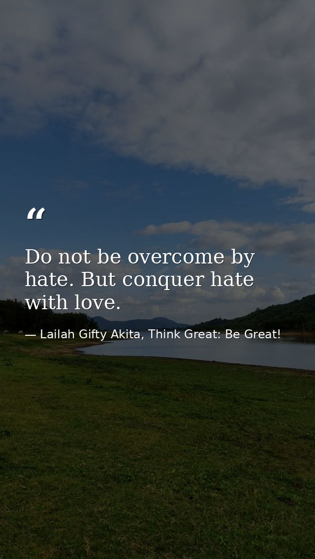 Do not be overcome by hate. But conquer hate with love. — Lailah Gifty Akita, Think Great: Be Great!