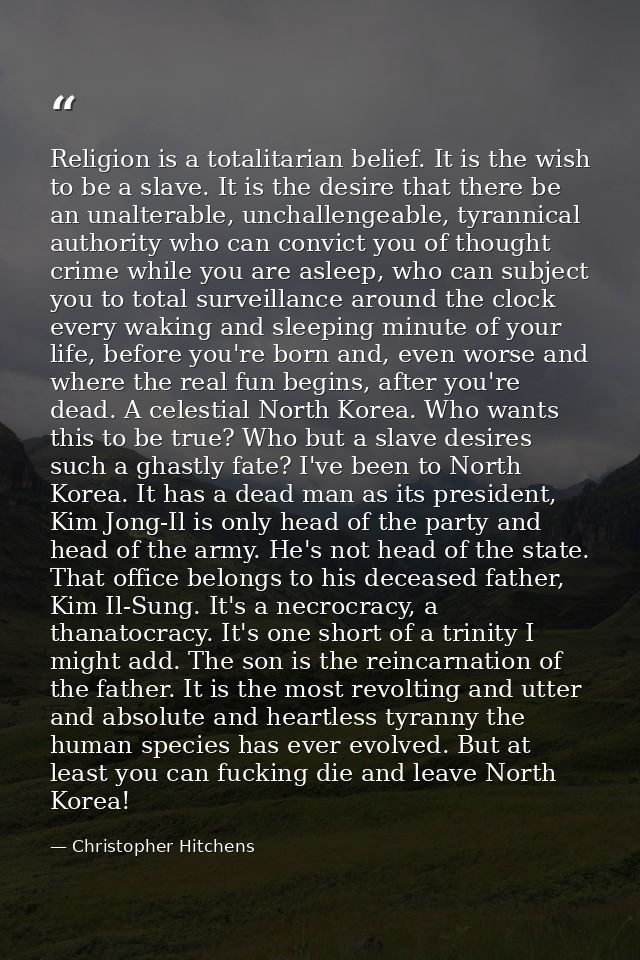 Religion is a totalitarian belief. It is the wish to be a slave. It is the desire that there be an unalterable, unchalle — Christopher Hitchens