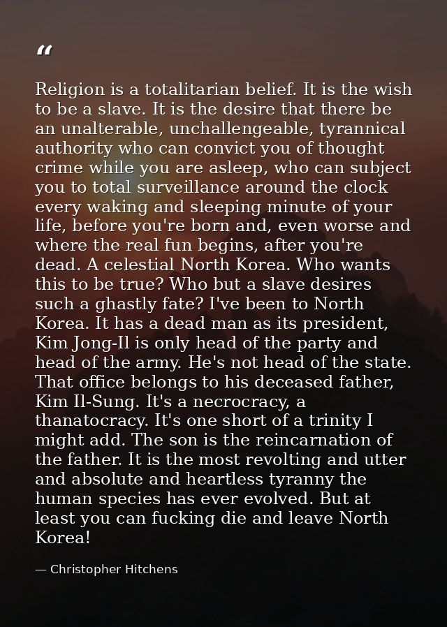 Religion is a totalitarian belief. It is the wish to be a slave. It is the desire that there be an unalterable, unchalle — Christopher Hitchens