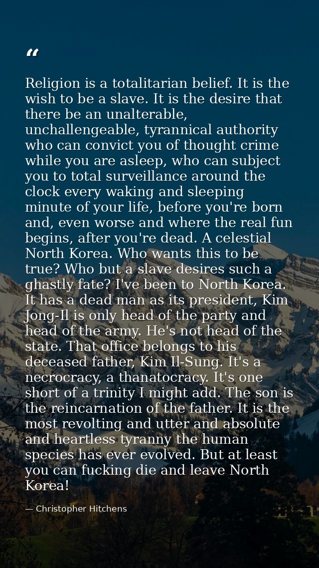Religion is a totalitarian belief. It is the wish to be a slave. It is the desire that there be an unalterable, unchalle — Christopher Hitchens