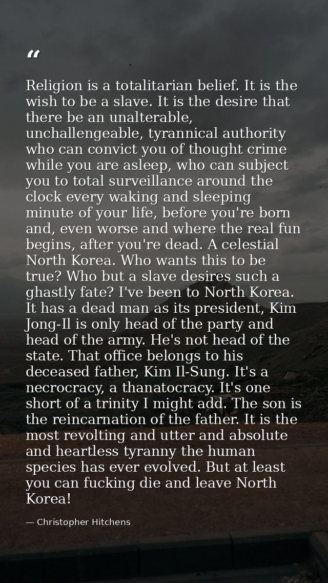 Religion is a totalitarian belief. It is the wish to be a slave. It is the desire that there be an unalterable, unchalle — Christopher Hitchens