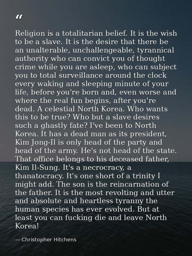 Religion is a totalitarian belief. It is the wish to be a slave. It is the desire that there be an unalterable, unchalle — Christopher Hitchens