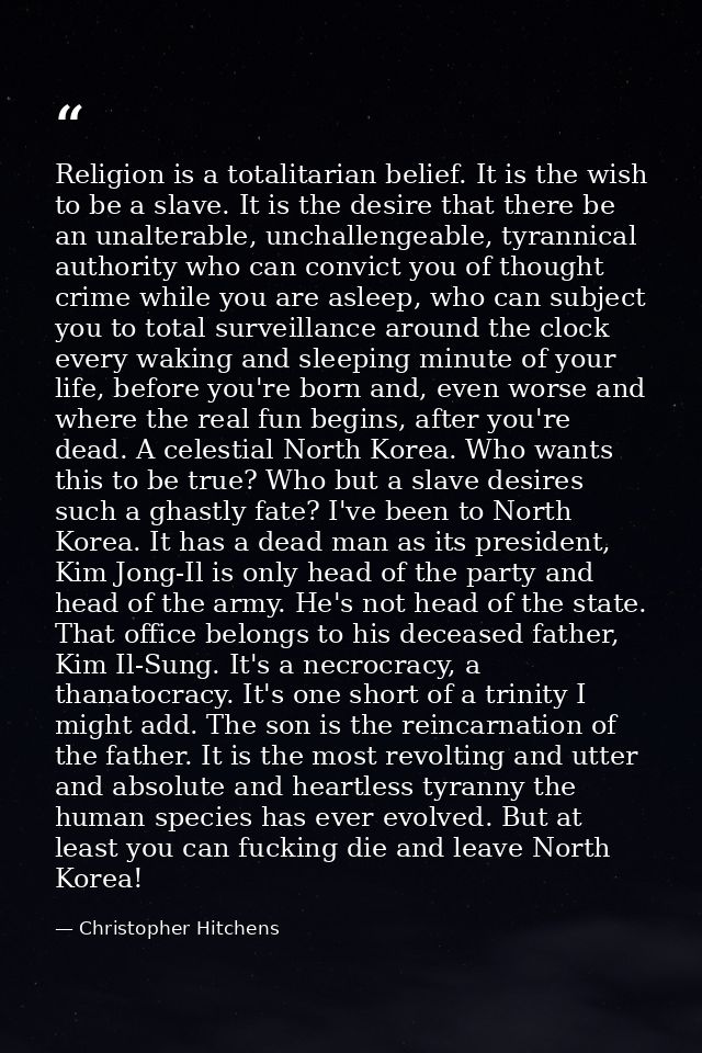 Religion is a totalitarian belief. It is the wish to be a slave. It is the desire that there be an unalterable, unchalle — Christopher Hitchens
