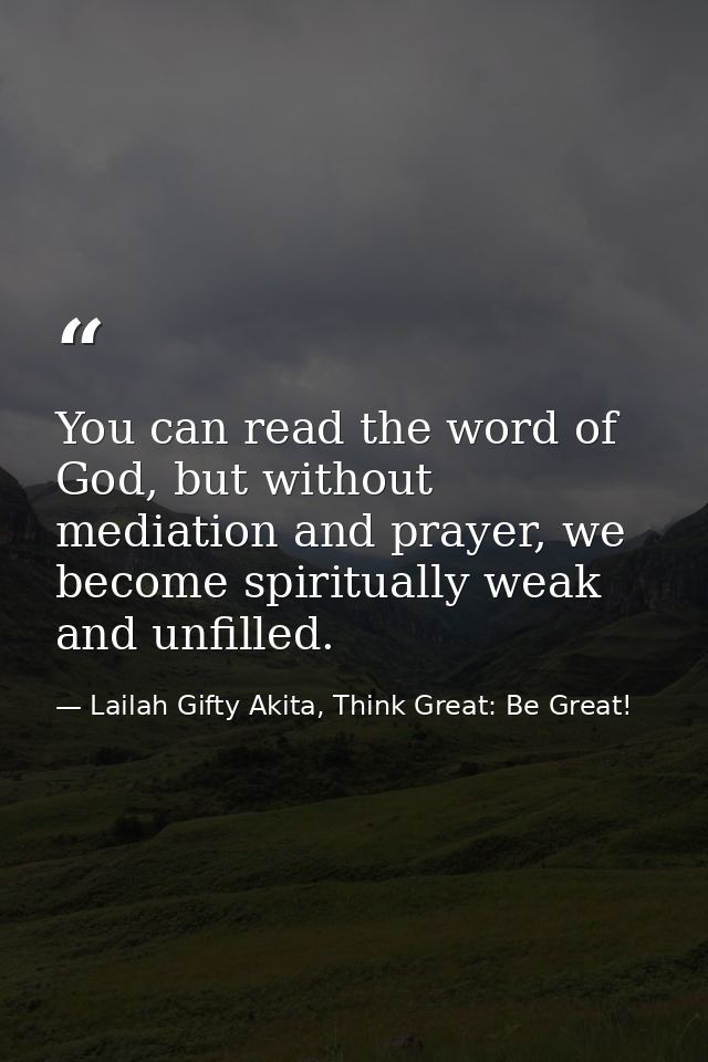 You can read the word of God, but without mediation and prayer, we become spiritually weak and unfilled. — Lailah Gifty Akita, Think Great: Be Great!