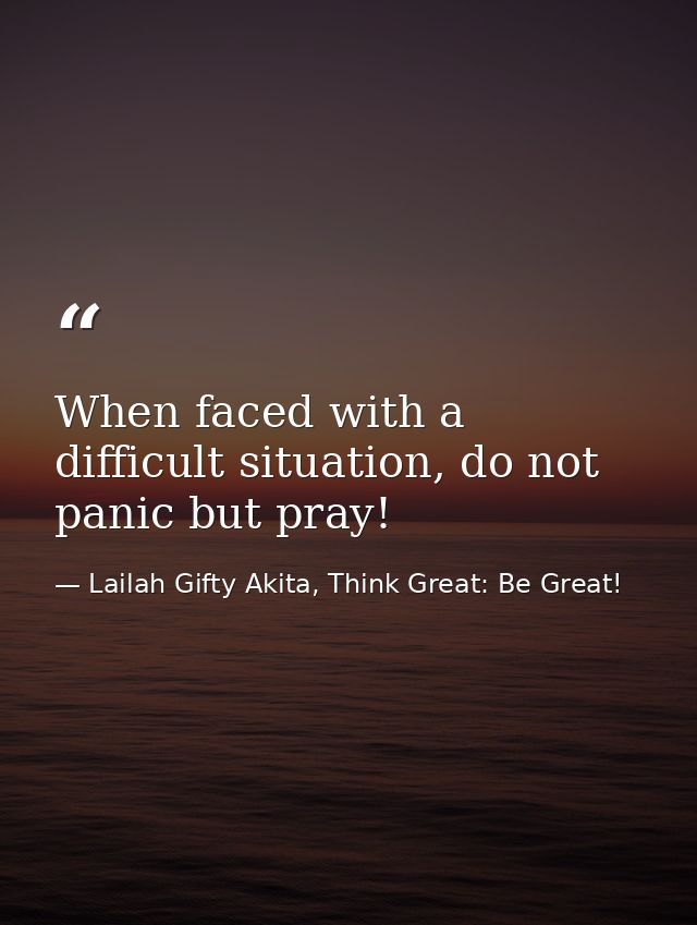 When faced with a difficult situation, do not panic but pray! — Lailah Gifty Akita, Think Great: Be Great!