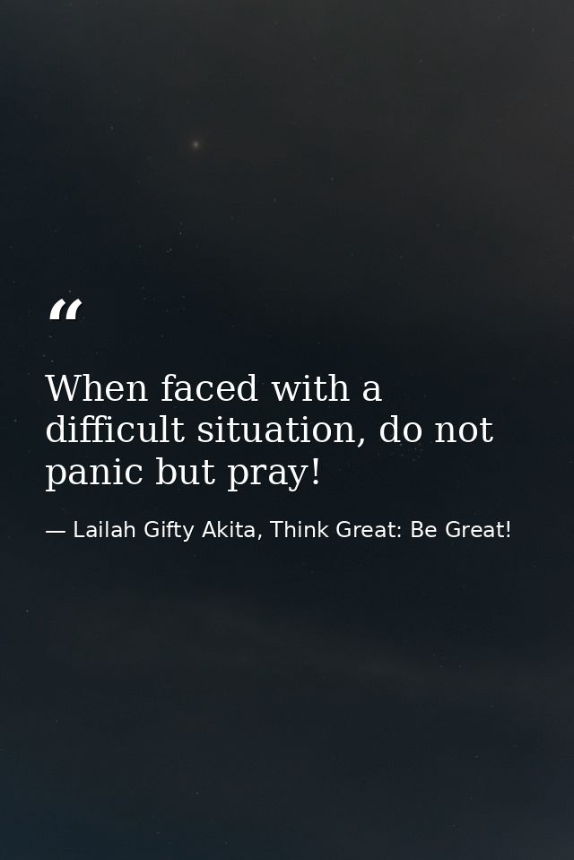 When faced with a difficult situation, do not panic but pray! — Lailah Gifty Akita, Think Great: Be Great!