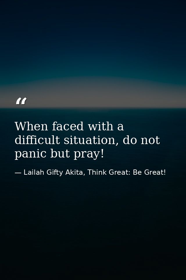 When faced with a difficult situation, do not panic but pray! — Lailah Gifty Akita, Think Great: Be Great!