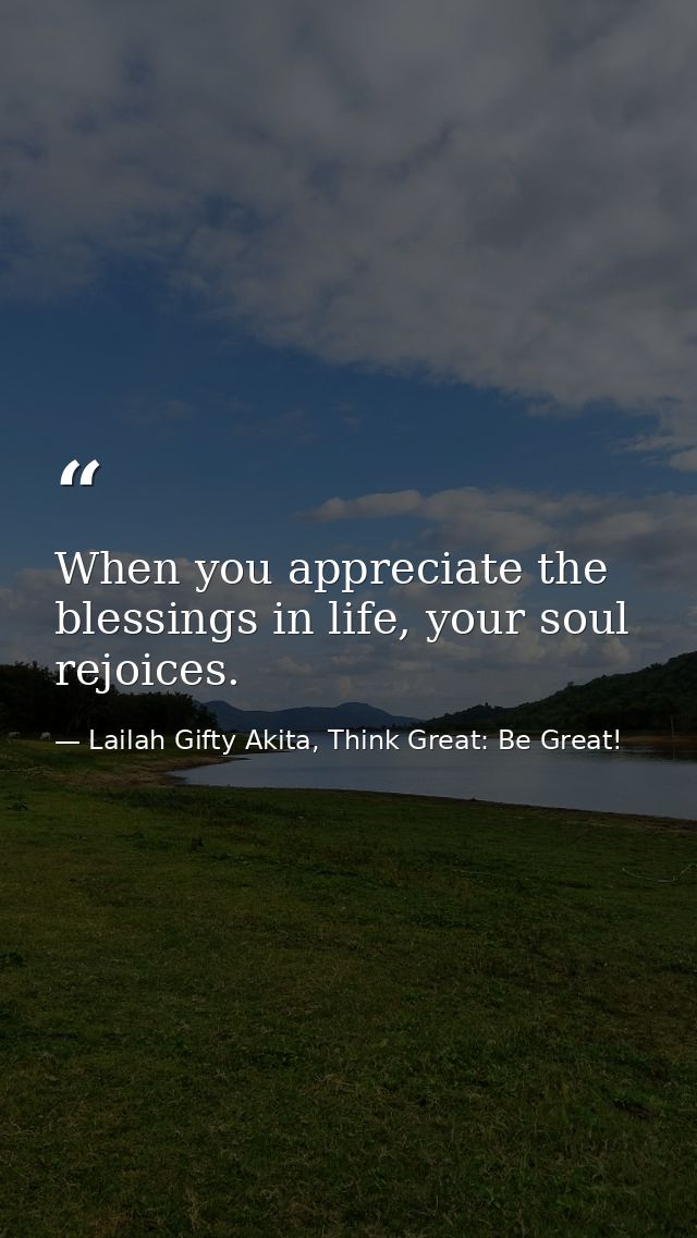 When you appreciate the blessings in life, your soul rejoices. — Lailah Gifty Akita, Think Great: Be Great!