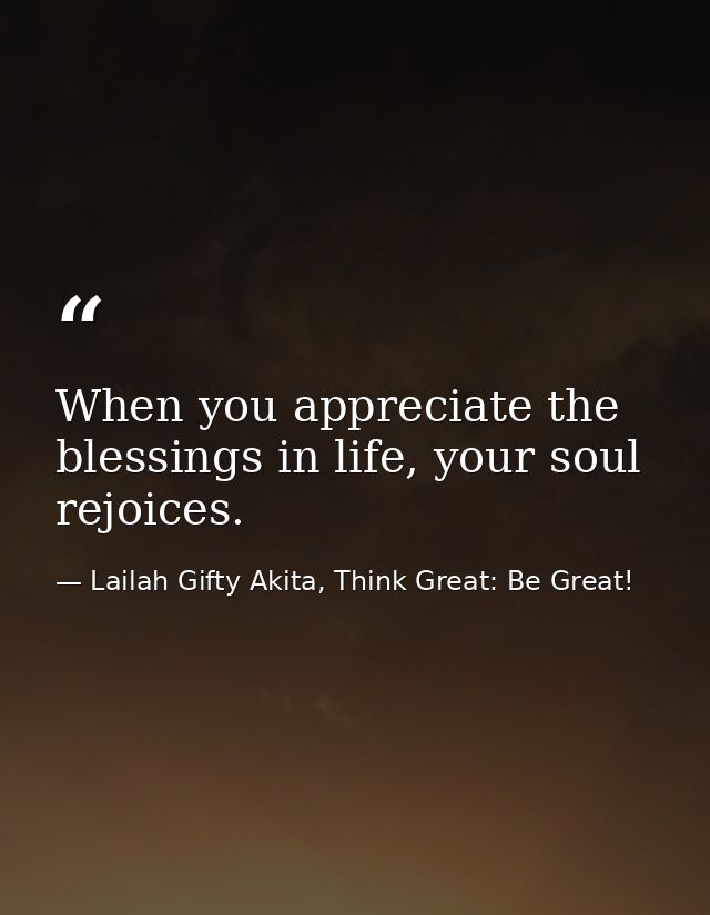 When you appreciate the blessings in life, your soul rejoices. — Lailah Gifty Akita, Think Great: Be Great!