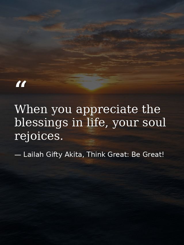 When you appreciate the blessings in life, your soul rejoices. — Lailah Gifty Akita, Think Great: Be Great!