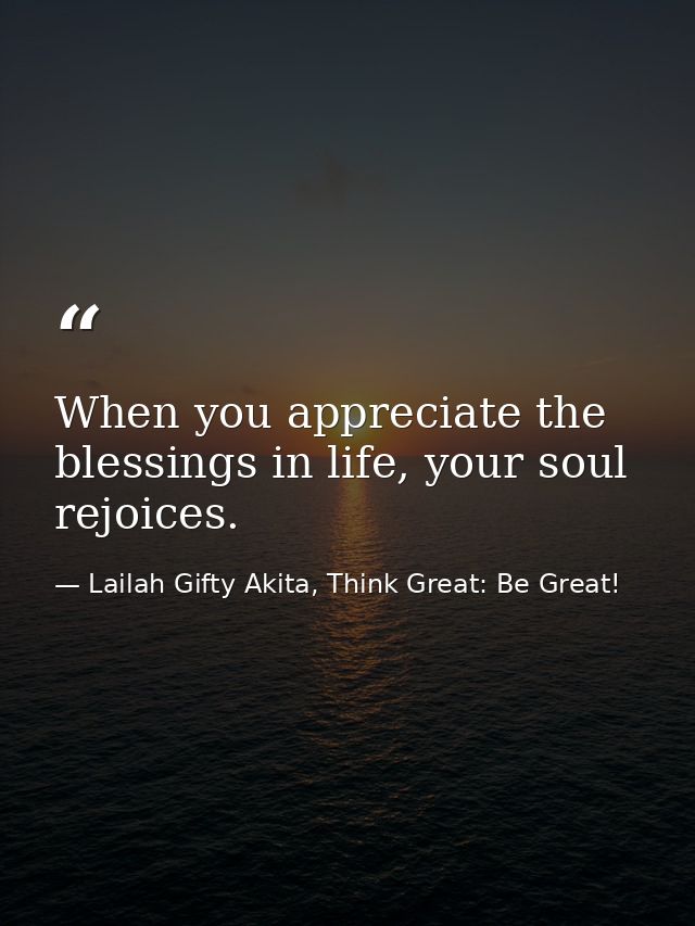 When you appreciate the blessings in life, your soul rejoices. — Lailah Gifty Akita, Think Great: Be Great!