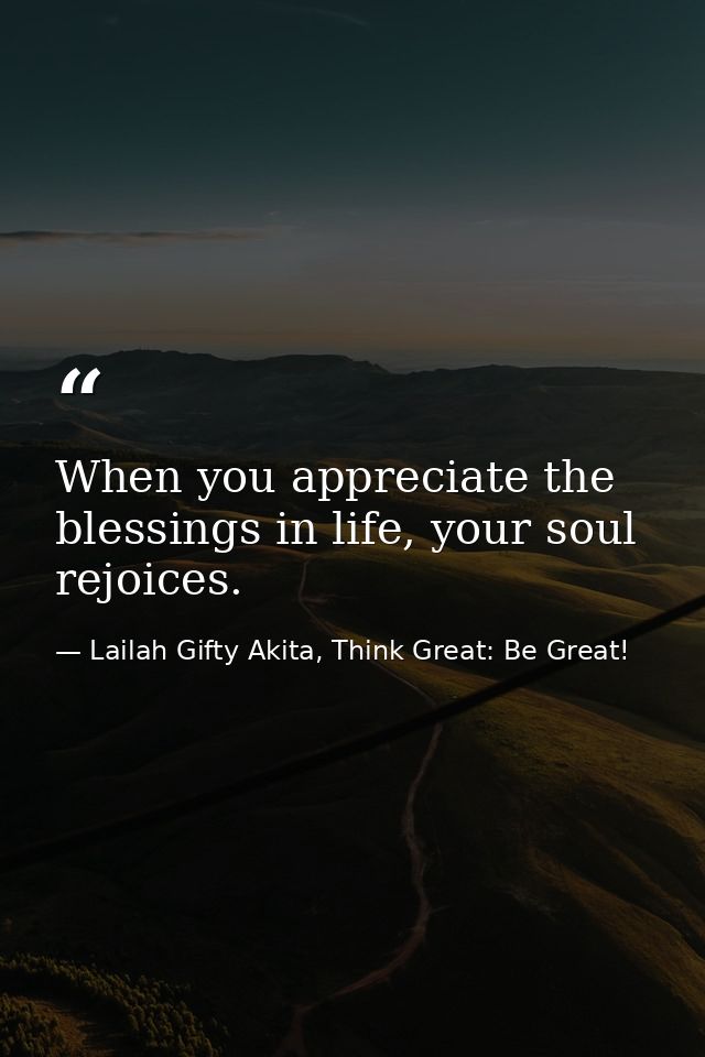 When you appreciate the blessings in life, your soul rejoices. — Lailah Gifty Akita, Think Great: Be Great!