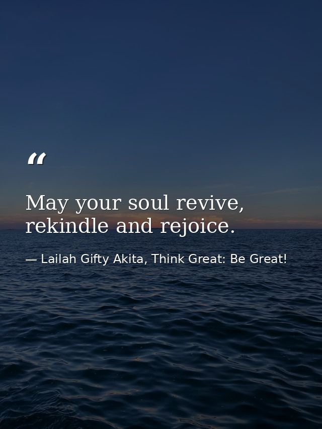 May your soul revive, rekindle and rejoice. — Lailah Gifty Akita, Think Great: Be Great!