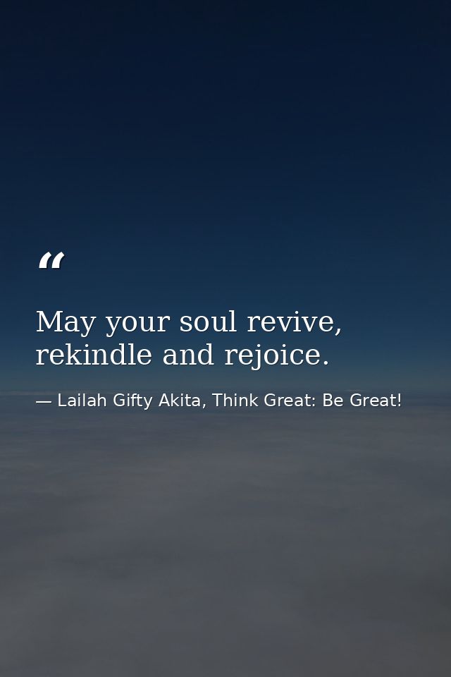 May your soul revive, rekindle and rejoice. — Lailah Gifty Akita, Think Great: Be Great!