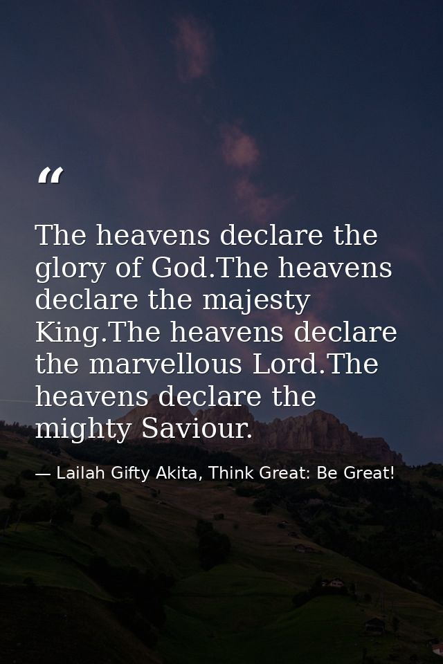 The heavens declare the glory of God.The heavens declare the majesty King.The heavens declare the marvellous Lord.The he — Lailah Gifty Akita, Think Great: Be Great!