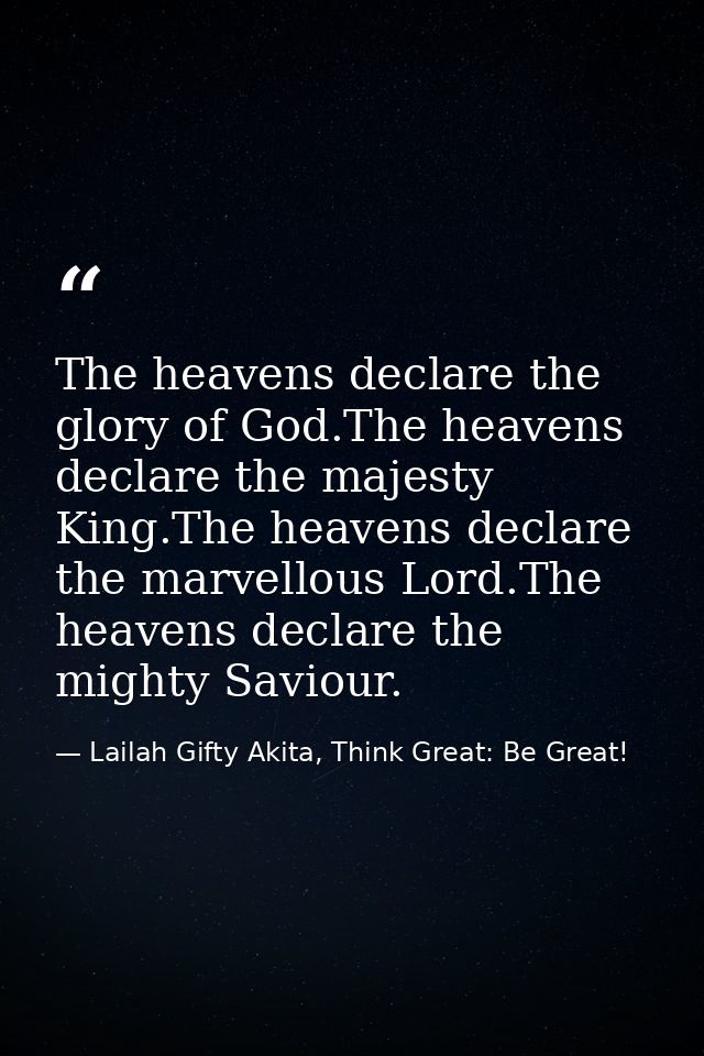 The heavens declare the glory of God.The heavens declare the majesty King.The heavens declare the marvellous Lord.The he — Lailah Gifty Akita, Think Great: Be Great!