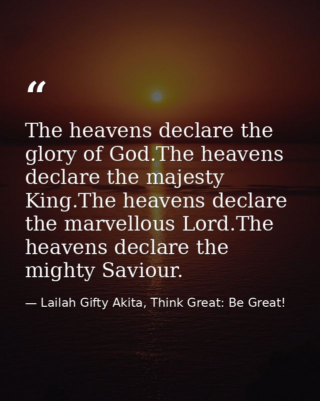 The heavens declare the glory of God.The heavens declare the majesty King.The heavens declare the marvellous Lord.The he — Lailah Gifty Akita, Think Great: Be Great!
