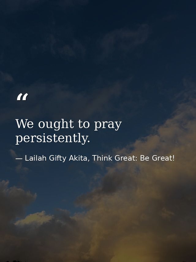 We ought to pray persistently. — Lailah Gifty Akita, Think Great: Be Great!