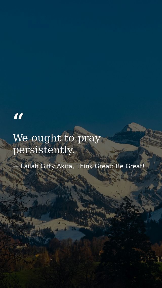 We ought to pray persistently. — Lailah Gifty Akita, Think Great: Be Great!