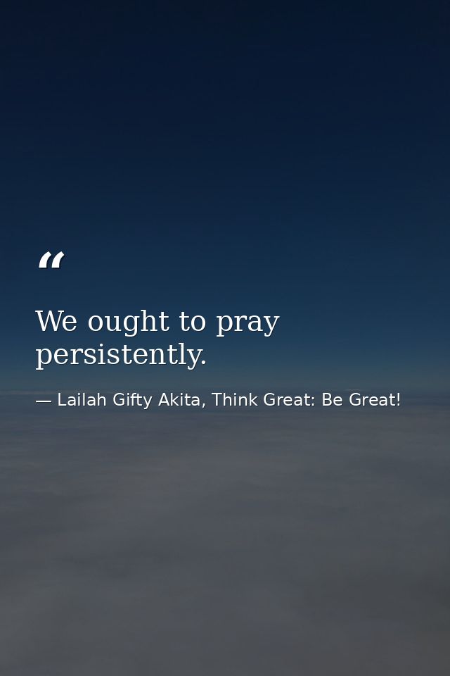 We ought to pray persistently. — Lailah Gifty Akita, Think Great: Be Great!