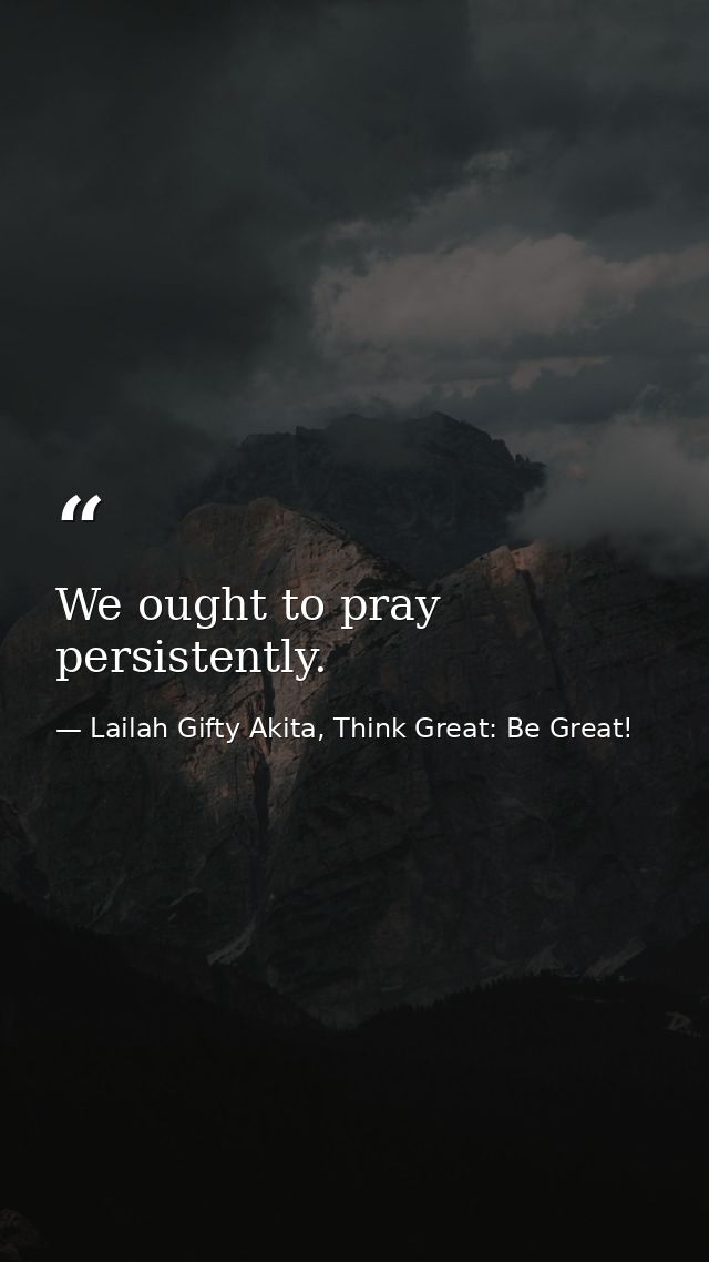 We ought to pray persistently. — Lailah Gifty Akita, Think Great: Be Great!