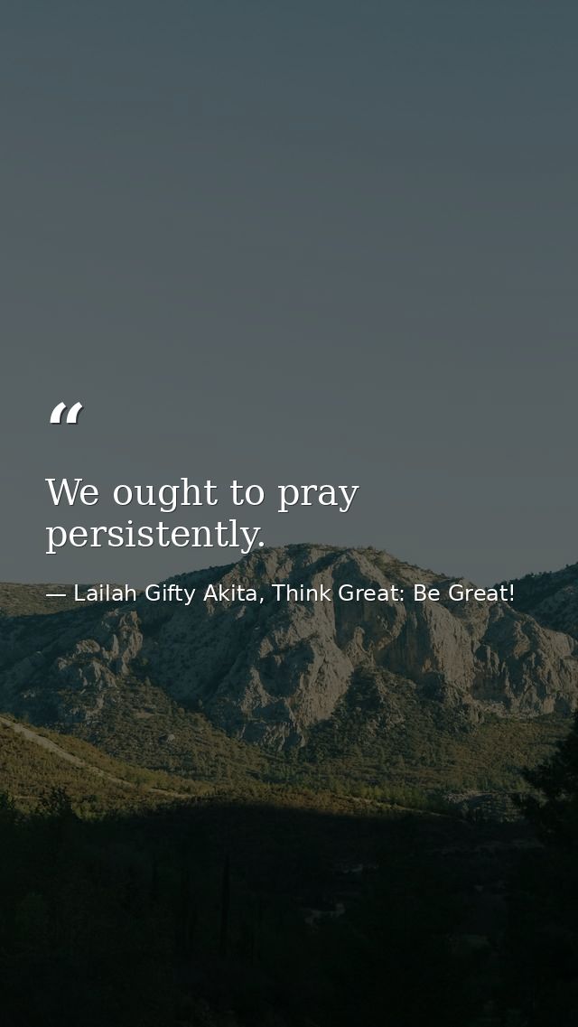 We ought to pray persistently. — Lailah Gifty Akita, Think Great: Be Great!