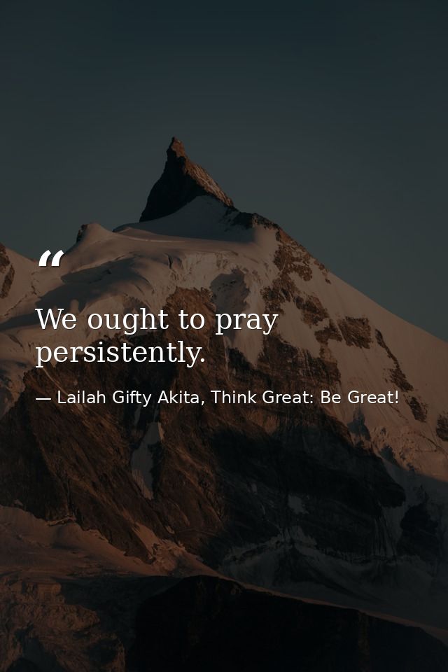 We ought to pray persistently. — Lailah Gifty Akita, Think Great: Be Great!