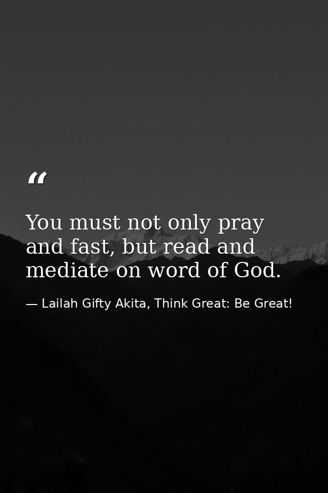 You must not only pray and fast, but read and mediate on word of God. — Lailah Gifty Akita, Think Great: Be Great!