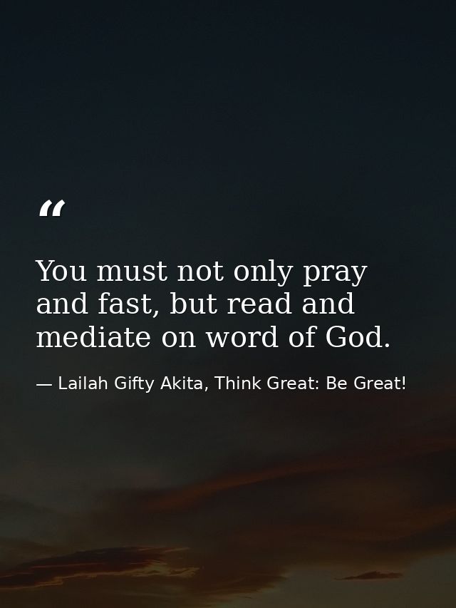 You must not only pray and fast, but read and mediate on word of God. — Lailah Gifty Akita, Think Great: Be Great!