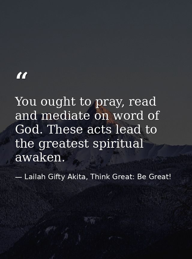You ought to pray, read and mediate on word of God. These acts lead to the greatest spiritual awaken. — Lailah Gifty Akita, Think Great: Be Great!